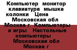 Компьютер, монитор, клавиатура, мышка, колонки › Цена ­ 3 000 - Московская обл., Москва г. Компьютеры и игры » Настольные компьютеры   . Московская обл.,Москва г.